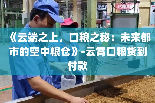 《云端之上，口粮之秘：未来都市的空中粮仓》-云霄口粮货到付款