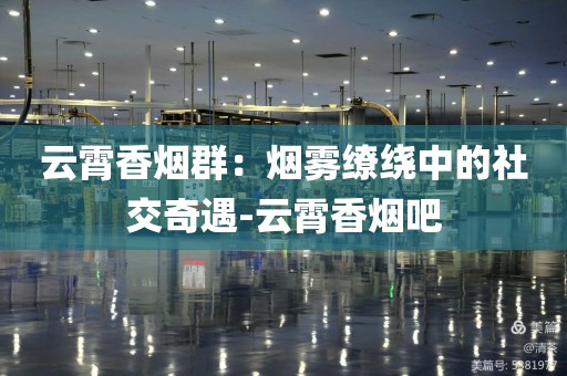 云霄香烟群：烟雾缭绕中的社交奇遇-云霄香烟吧