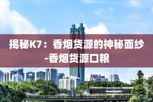 揭秘K7：香烟货源的神秘面纱-香烟货源口粮