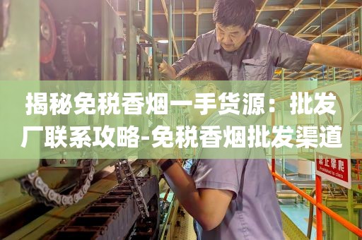 揭秘免税香烟一手货源：批发厂联系攻略-免税香烟批发渠道