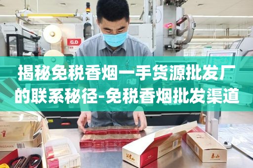 揭秘免税香烟一手货源批发厂的联系秘径-免税香烟批发渠道