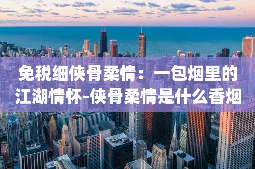免税细侠骨柔情：一包烟里的江湖情怀-侠骨柔情是什么香烟