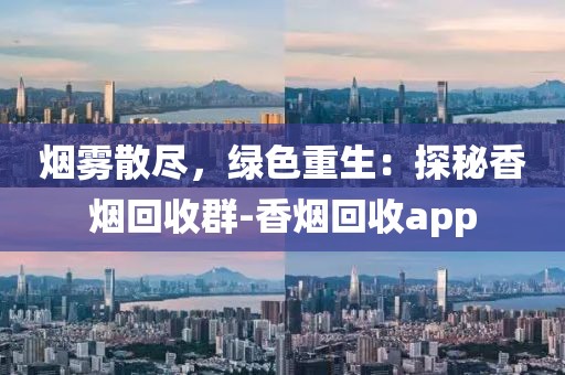 烟雾散尽，绿色重生：探秘香烟回收群-香烟回收app