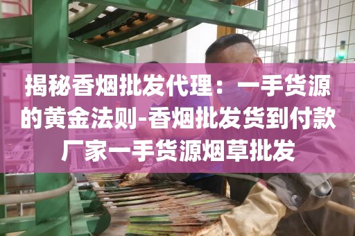 揭秘香烟批发代理：一手货源的黄金法则-香烟批发货到付款厂家一手货源烟草批发