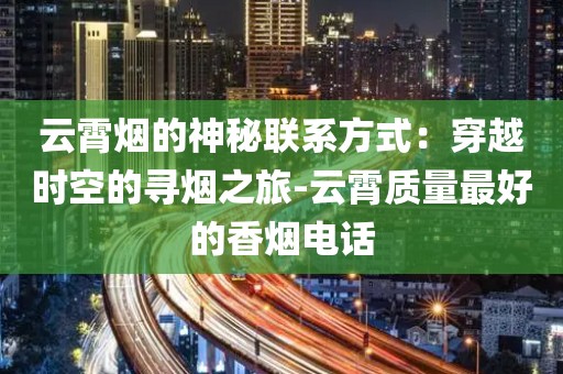 云霄烟的神秘联系方式：穿越时空的寻烟之旅-云霄质量最好的香烟电话