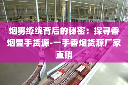 烟雾缭绕背后的秘密：探寻香烟壹手货源-一手香烟货源厂家直销