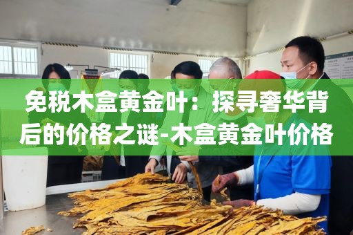 免税木盒黄金叶：探寻奢华背后的价格之谜-木盒黄金叶价格