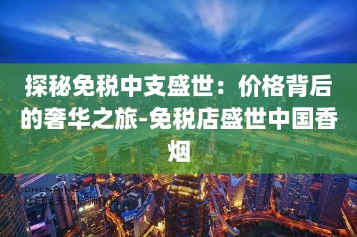 探秘免税中支盛世：价格背后的奢华之旅-免税店盛世中国香烟