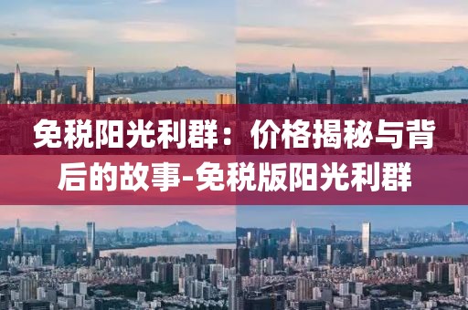 免税阳光利群：价格揭秘与背后的故事-免税版阳光利群