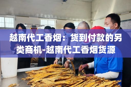 越南代工香烟：货到付款的另类商机-越南代工香烟货源