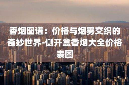 香烟图谱：价格与烟雾交织的奇妙世界-侧开盒香烟大全价格表图