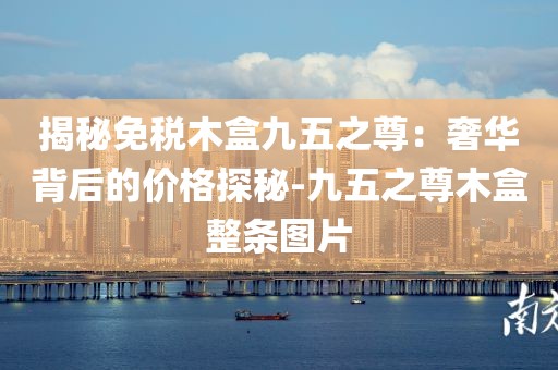 揭秘免税木盒九五之尊：奢华背后的价格探秘-九五之尊木盒整条图片