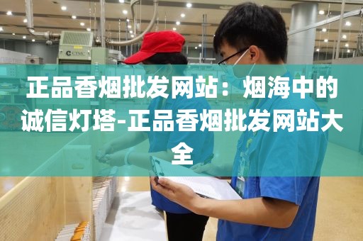 正品香烟批发网站：烟海中的诚信灯塔-正品香烟批发网站大全
