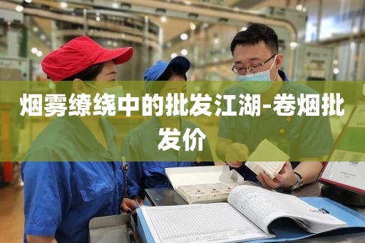 烟雾缭绕中的批发江湖-卷烟批发价