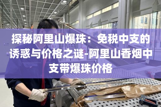 探秘阿里山爆珠：免税中支的诱惑与价格之谜-阿里山香烟中支带爆珠价格