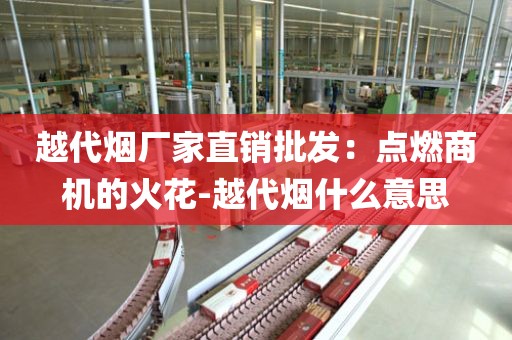 越代烟厂家直销批发：点燃商机的火花-越代烟什么意思