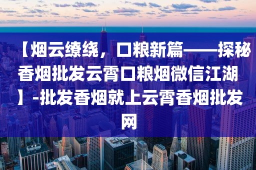 【烟云缭绕，口粮新篇——探秘香烟批发云霄口粮烟微信江湖】-批发香烟就上云霄香烟批发网