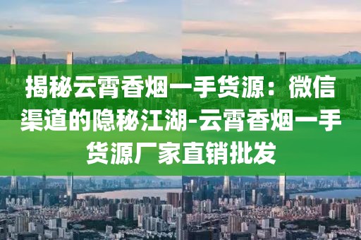揭秘云霄香烟一手货源：微信渠道的隐秘江湖-云霄香烟一手货源厂家直销批发