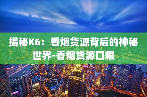 揭秘K6：香烟货源背后的神秘世界-香烟货源口粮