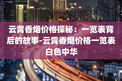 云霄香烟价格探秘：一览表背后的故事-云霄香烟价格一览表白色中华