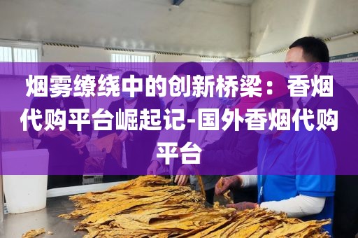 烟雾缭绕中的创新桥梁：香烟代购平台崛起记-国外香烟代购平台