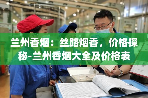 兰州香烟：丝路烟香，价格探秘-兰州香烟大全及价格表