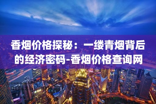 香烟价格探秘：一缕青烟背后的经济密码-香烟价格查询网