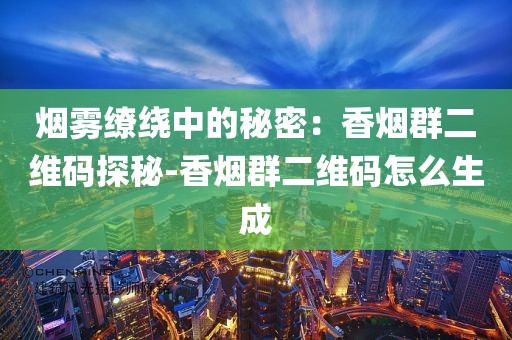 烟雾缭绕中的秘密：香烟群二维码探秘-香烟群二维码怎么生成