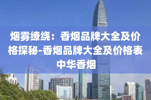 烟雾缭绕：香烟品牌大全及价格探秘-香烟品牌大全及价格表中华香烟