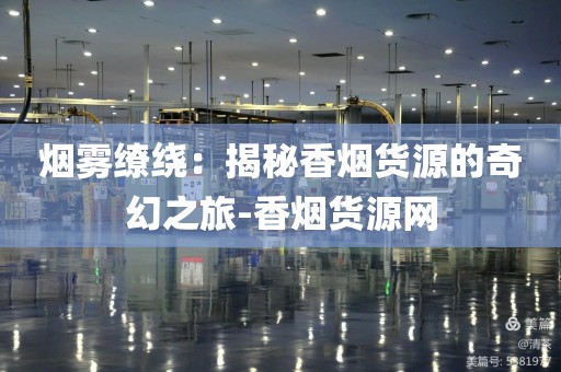 烟雾缭绕：揭秘香烟货源的奇幻之旅-香烟货源网