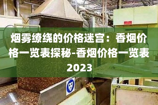 烟雾缭绕的价格迷宫：香烟价格一览表探秘-香烟价格一览表2023