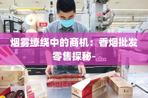 烟雾缭绕中的商机：香烟批发零售探秘-