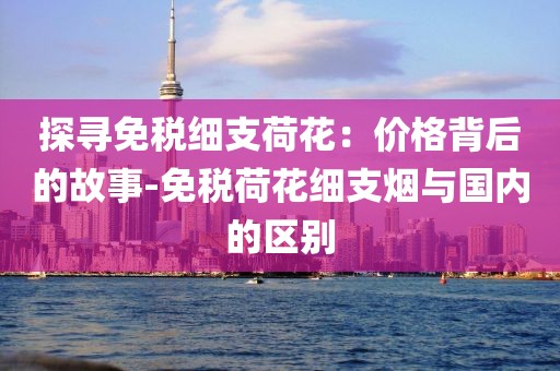 探寻免税细支荷花：价格背后的故事-免税荷花细支烟与国内的区别