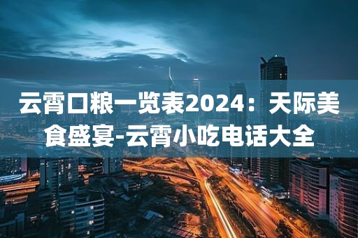 云霄口粮一览表2024：天际美食盛宴-云霄小吃电话大全