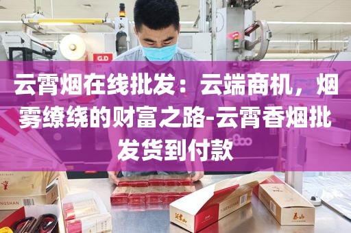 云霄烟在线批发：云端商机，烟雾缭绕的财富之路-云霄香烟批发货到付款