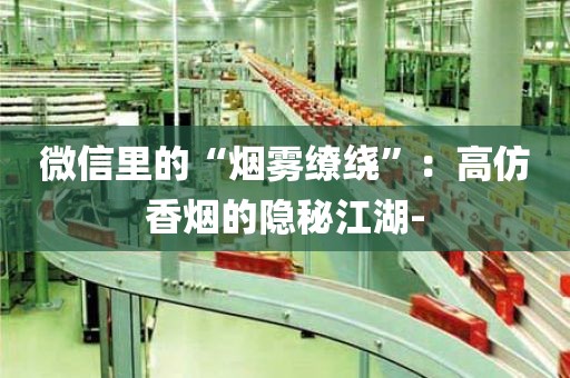 微信里的“烟雾缭绕”：高仿香烟的隐秘江湖-