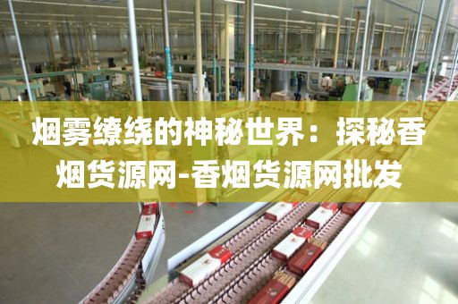 烟雾缭绕的神秘世界：探秘香烟货源网-香烟货源网批发