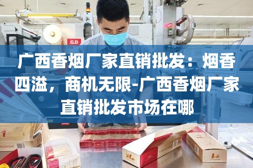 广西香烟厂家直销批发：烟香四溢，商机无限-广西香烟厂家直销批发市场在哪