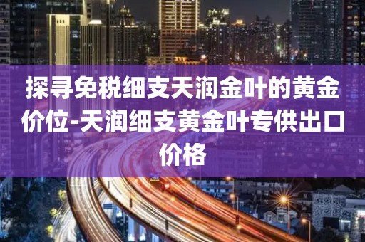 探寻免税细支天润金叶的黄金价位-天润细支黄金叶专供出口价格