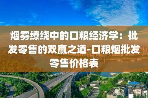烟雾缭绕中的口粮经济学：批发零售的双赢之道-口粮烟批发零售价格表
