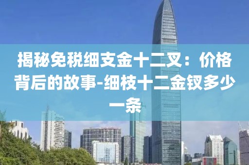 揭秘免税细支金十二叉：价格背后的故事-细枝十二金钗多少一条