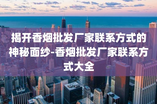 揭开香烟批发厂家联系方式的神秘面纱-香烟批发厂家联系方式大全