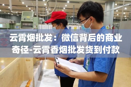 云霄烟批发：微信背后的商业奇径-云霄香烟批发货到付款