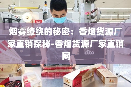 烟雾缭绕的秘密：香烟货源厂家直销探秘-香烟货源厂家直销网