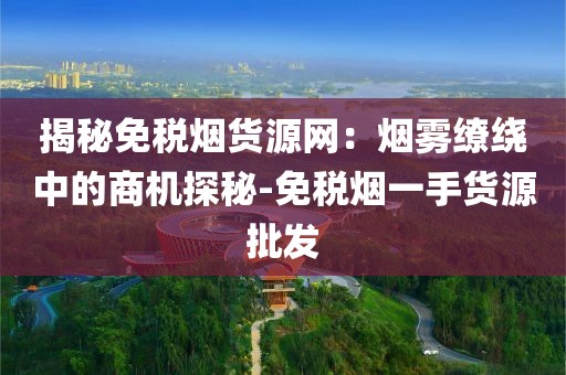 揭秘免税烟货源网：烟雾缭绕中的商机探秘-免税烟一手货源批发