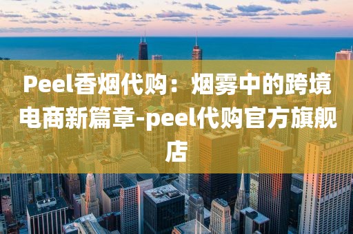 Peel香烟代购：烟雾中的跨境电商新篇章-peel代购官方旗舰店