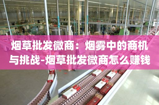 烟草批发微商：烟雾中的商机与挑战-烟草批发微商怎么赚钱