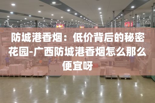 防城港香烟：低价背后的秘密花园-广西防城港香烟怎么那么便宜呀