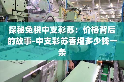 探秘免税中支彩苏：价格背后的故事-中支彩苏香烟多少钱一条