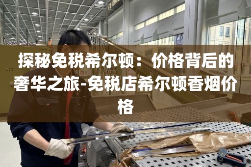探秘免税希尔顿：价格背后的奢华之旅-免税店希尔顿香烟价格